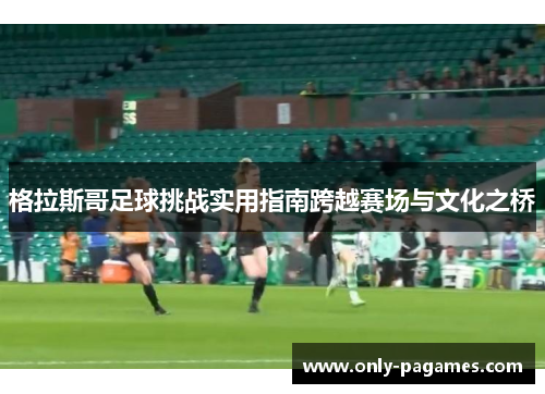 格拉斯哥足球挑战实用指南跨越赛场与文化之桥