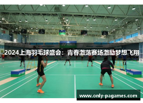2024上海羽毛球盛会：青春激荡赛场激励梦想飞翔