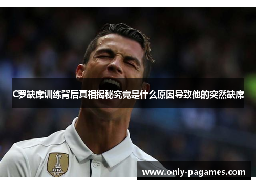 C罗缺席训练背后真相揭秘究竟是什么原因导致他的突然缺席