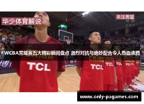 WCBA常规赛五大精彩瞬间盘点 激烈对抗与绝妙配合令人热血沸腾
