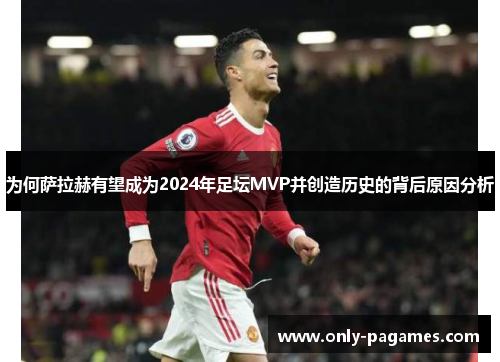 为何萨拉赫有望成为2024年足坛MVP并创造历史的背后原因分析
