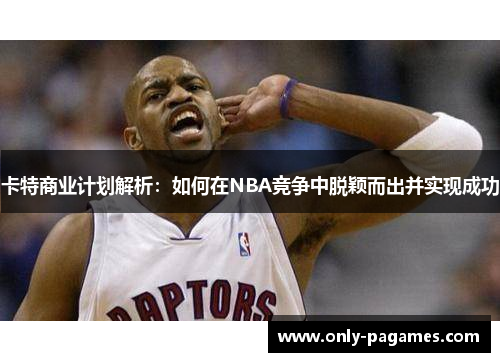 卡特商业计划解析：如何在NBA竞争中脱颖而出并实现成功