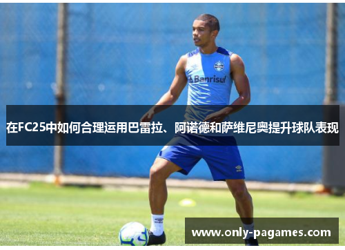 在FC25中如何合理运用巴雷拉、阿诺德和萨维尼奥提升球队表现
