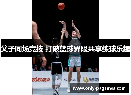 父子同场竞技 打破篮球界限共享练球乐趣