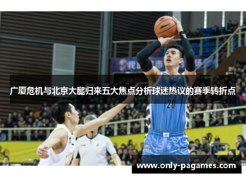 广厦危机与北京大腿归来五大焦点分析球迷热议的赛季转折点