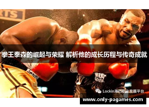 拳王泰森的崛起与荣耀 解析他的成长历程与传奇成就