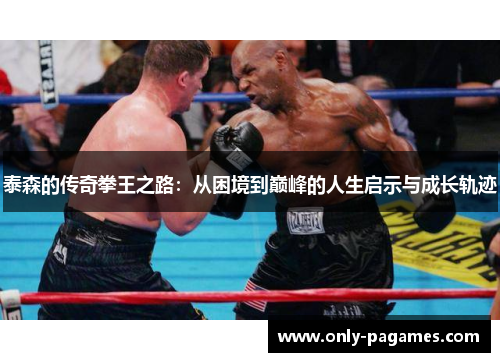 泰森的传奇拳王之路：从困境到巅峰的人生启示与成长轨迹