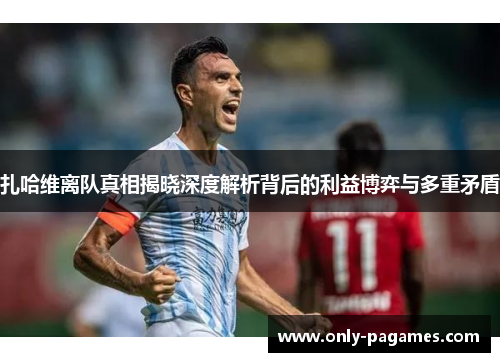 扎哈维离队真相揭晓深度解析背后的利益博弈与多重矛盾