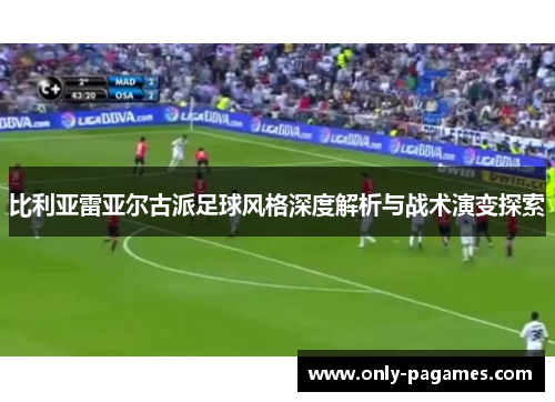 比利亚雷亚尔古派足球风格深度解析与战术演变探索