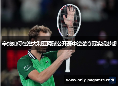辛纳如何在澳大利亚网球公开赛中逆袭夺冠实现梦想