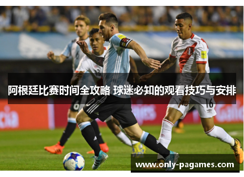 阿根廷比赛时间全攻略 球迷必知的观看技巧与安排 阿根廷比赛时间全攻略 球迷必知的观看技巧与安排