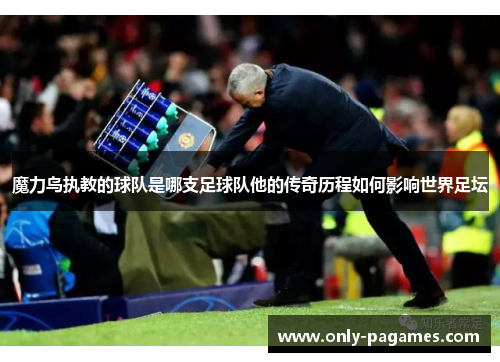 魔力鸟执教的球队是哪支足球队他的传奇历程如何影响世界足坛