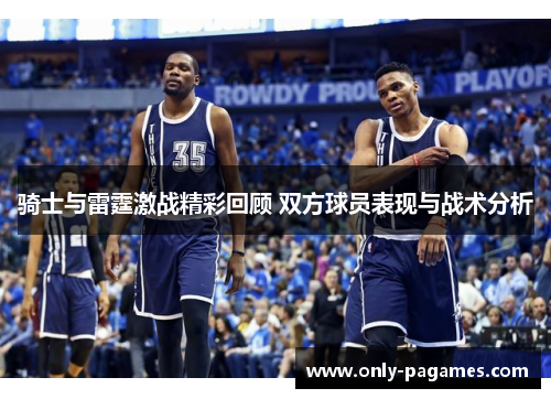 骑士与雷霆激战精彩回顾 双方球员表现与战术分析