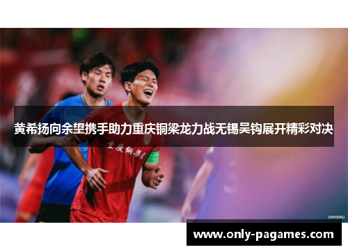 黄希扬向余望携手助力重庆铜梁龙力战无锡吴钩展开精彩对决