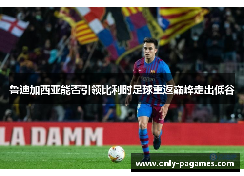 鲁迪加西亚能否引领比利时足球重返巅峰走出低谷 鲁迪加西亚能否引领比利时足球重返巅峰走出低谷