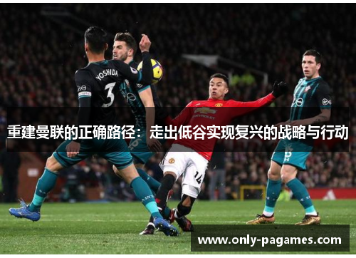 重建曼联的正确路径:走出低谷实现复兴的战略与行动 重建曼联的正确路径:走出低谷实现复兴的战略与行动