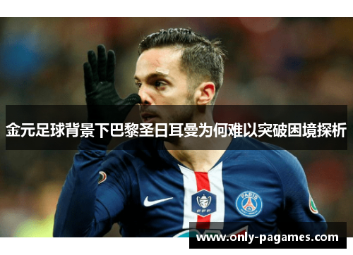 金元足球背景下巴黎圣日耳曼为何难以突破困境探析