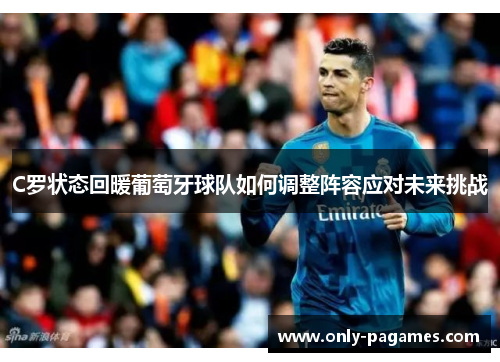 C罗状态回暖葡萄牙球队如何调整阵容应对未来挑战 C罗状态回暖葡萄牙球队如何调整阵容应对未来挑战