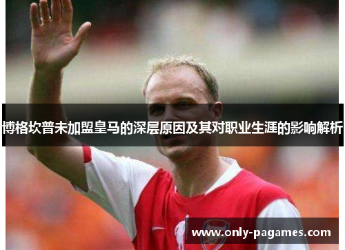 博格坎普未加盟皇马的深层原因及其对职业生涯的影响解析 博格坎普未加盟皇马的深层原因及其对职业生涯的影响解析