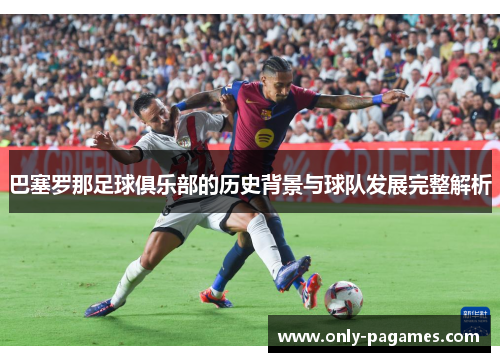 巴塞罗那足球俱乐部的历史背景与球队发展完整解析