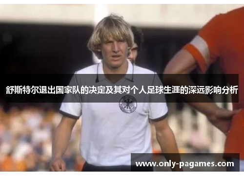 舒斯特尔退出国家队的决定及其对个人足球生涯的深远影响分析