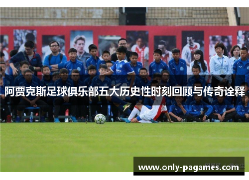 阿贾克斯足球俱乐部五大历史性时刻回顾与传奇诠释