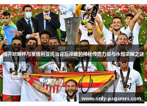 揭开欧联杯与塞维利亚统治背后深藏的神秘传奇力量与永恒荣耀之谜