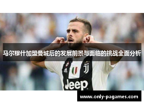 马尔穆什加盟曼城后的发展前景与面临的挑战全面分析 马尔穆什加盟曼城后的发展前景与面临的挑战全面分析