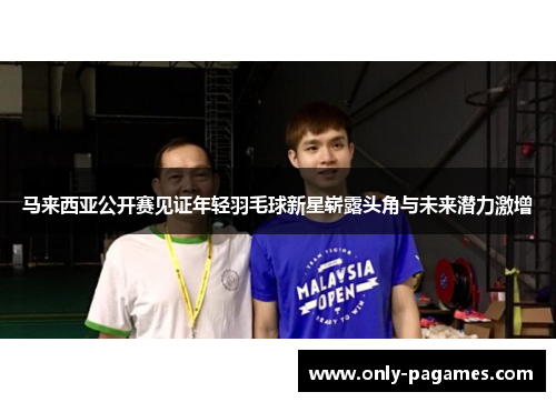 马来西亚公开赛见证年轻羽毛球新星崭露头角与未来潜力激增