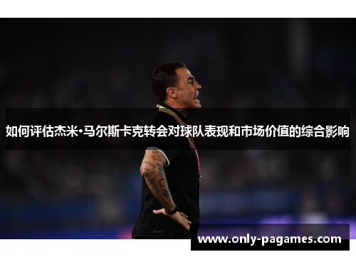 如何评估杰米·马尔斯卡克转会对球队表现和市场价值的综合影响 如何评估杰米·马尔斯卡克转会对球队表现和市场价值的综合影响