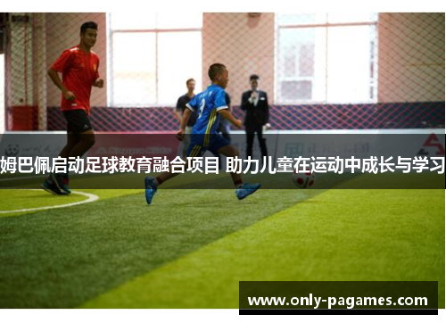 姆巴佩启动足球教育融合项目 助力儿童在运动中成长与学习