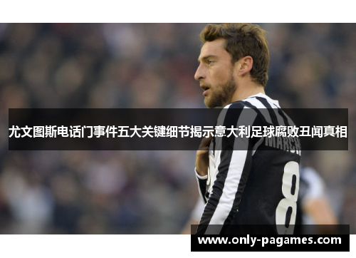 尤文图斯电话门事件五大关键细节揭示意大利足球腐败丑闻真相