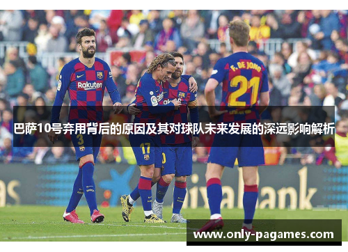 巴萨10号弃用背后的原因及其对球队未来发展的深远影响解析