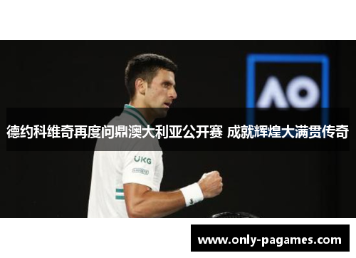 德约科维奇再度问鼎澳大利亚公开赛 成就辉煌大满贯传奇