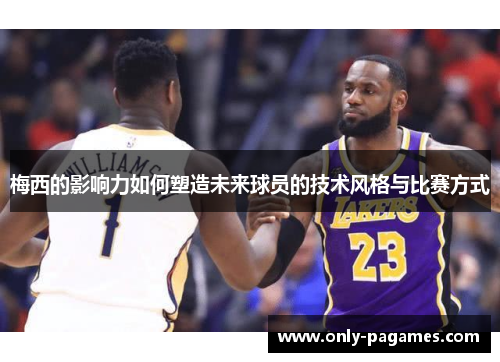 梅西的影响力如何塑造未来球员的技术风格与比赛方式