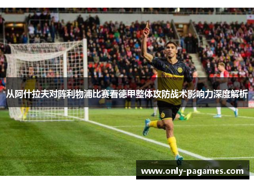 从阿什拉夫对阵利物浦比赛看德甲整体攻防战术影响力深度解析