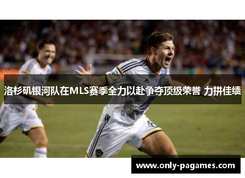 洛杉矶银河队在MLS赛季全力以赴争夺顶级荣誉 力拼佳绩
