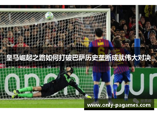 皇马崛起之路如何打破巴萨历史垄断成就伟大对决 皇马崛起之路如何打破巴萨历史垄断成就伟大对决