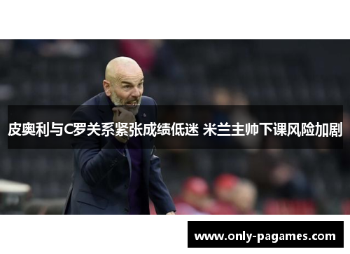 皮奥利与C罗关系紧张成绩低迷 米兰主帅下课风险加剧 皮奥利与C罗关系紧张成绩低迷 米兰主帅下课风险加剧