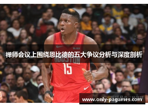 禅师会议上围绕恩比德的五大争议分析与深度剖析 禅师会议上围绕恩比德的五大争议分析与深度剖析