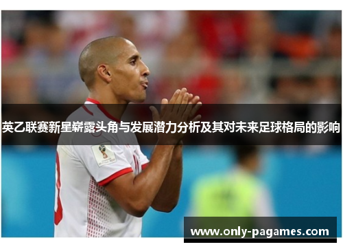 英乙联赛新星崭露头角与发展潜力分析及其对未来足球格局的影响