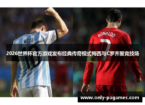 2026世界杯官方游戏发布经典传奇模式梅西与C罗齐聚竞技场