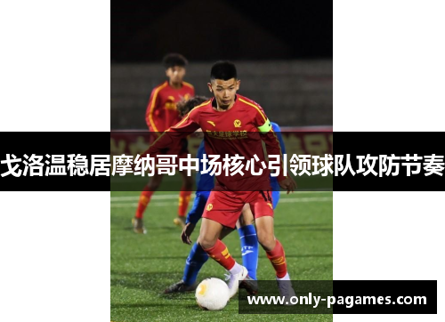 戈洛温稳居摩纳哥中场核心引领球队攻防节奏 戈洛温稳居摩纳哥中场核心引领球队攻防节奏