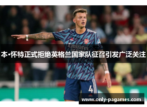 本·怀特正式拒绝英格兰国家队征召引发广泛关注