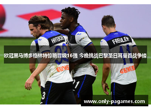 欧冠黑马博多格林特惊艳晋级16强 今晚挑战巴黎圣日耳曼首战争锋