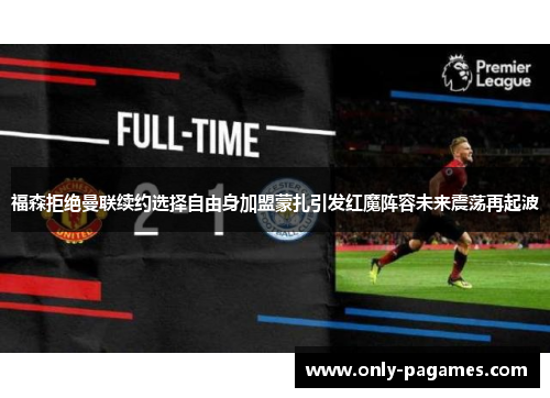 福森拒绝曼联续约选择自由身加盟蒙扎引发红魔阵容未来震荡再起波 福森拒绝曼联续约选择自由身加盟蒙扎引发红魔阵容未来震荡再起波