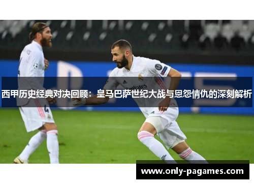 西甲历史经典对决回顾：皇马巴萨世纪大战与恩怨情仇的深刻解析