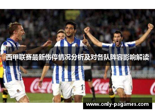 西甲联赛最新伤停情况分析及对各队阵容影响解读
