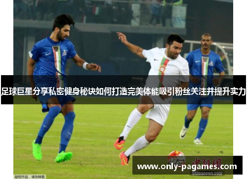 足球巨星分享私密健身秘诀如何打造完美体能吸引粉丝关注并提升实力 足球巨星分享私密健身秘诀如何打造完美体能吸引粉丝关注并提升实力