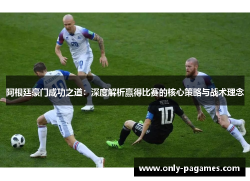 阿根廷豪门成功之道：深度解析赢得比赛的核心策略与战术理念